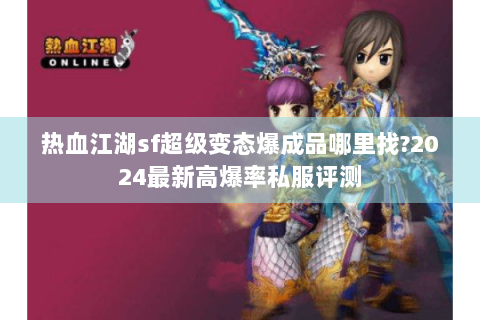 热血江湖sf超级变态爆成品哪里找?2024最新高爆率私服评测