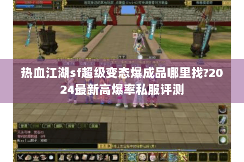 热血江湖sf超级变态爆成品哪里找?2024最新高爆率私服评测