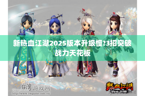新热血江湖2025版本升级慢?3招突破战力天花板