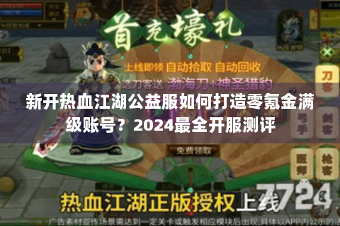 新开热血江湖公益服如何打造零氪金满级账号？2024最全开服测评