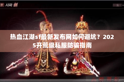 热血江湖sf最新发布网如何避坑？2025开荒级私服防骗指南