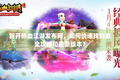 新开热血江湖发布网，如何快速找到最全攻略和最新版本？