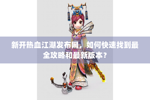 新开热血江湖发布网，如何快速找到最全攻略和最新版本？