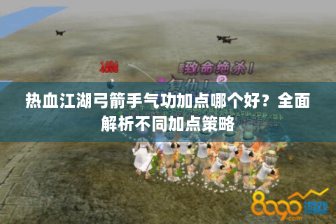 热血江湖弓箭手气功加点哪个好？全面解析不同加点策略