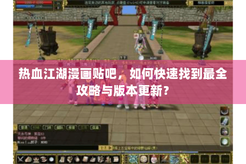 热血江湖漫画贴吧，如何快速找到最全攻略与版本更新？