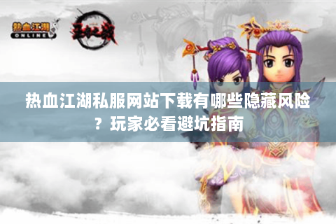 热血江湖私服网站下载有哪些隐藏风险？玩家必看避坑指南