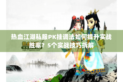 热血江湖私服PK挂调法如何提升实战胜率？5个实战技巧拆解