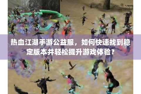 热血江湖手游公益服，如何快速找到稳定版本并轻松提升游戏体验？