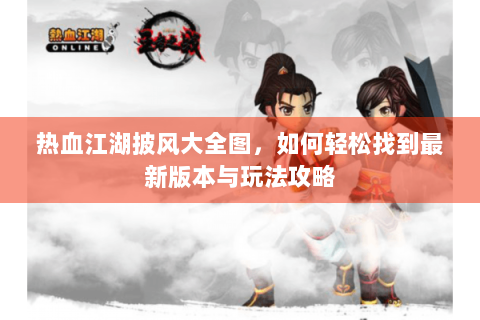 热血江湖披风大全图，如何轻松找到最新版本与玩法攻略
