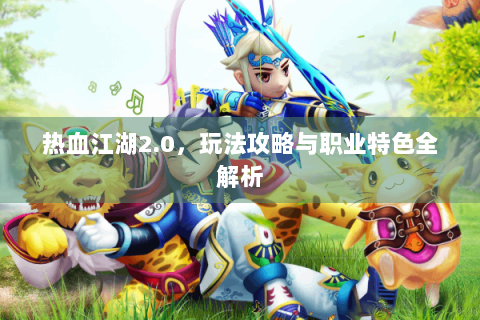 热血江湖2.0，玩法攻略与职业特色全解析