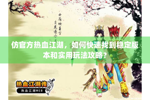 仿官方热血江湖，如何快速找到稳定版本和实用玩法攻略？