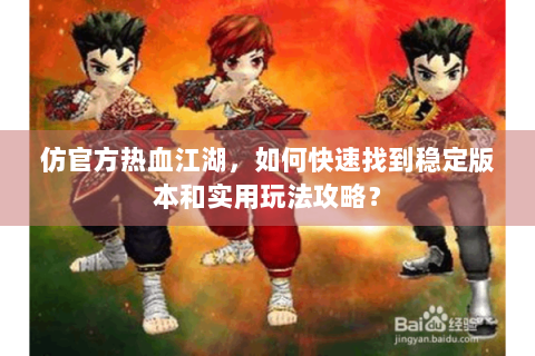 仿官方热血江湖，如何快速找到稳定版本和实用玩法攻略？
