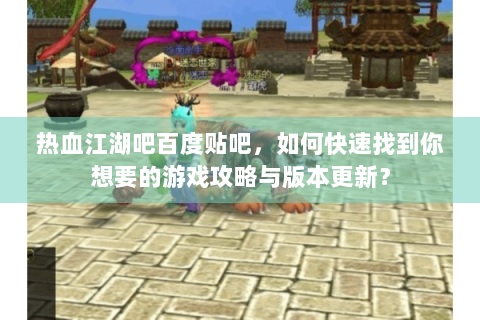 热血江湖吧百度贴吧，如何快速找到你想要的游戏攻略与版本更新？