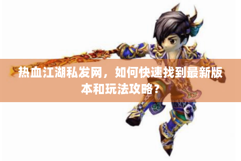 热血江湖私发网，如何快速找到最新版本和玩法攻略？