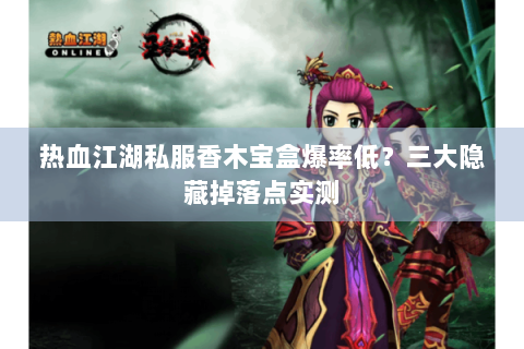 热血江湖私服香木宝盒爆率低？三大隐藏掉落点实测