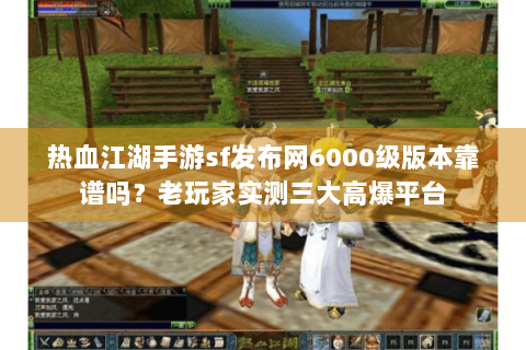 热血江湖手游sf发布网6000级版本靠谱吗？老玩家实测三大高爆平台
