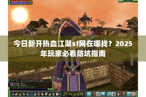 今日新开热血江湖sf网在哪找？2025年玩家必看防坑指南