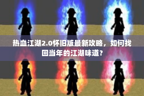 热血江湖2.0怀旧版最新攻略，如何找回当年的江湖味道？