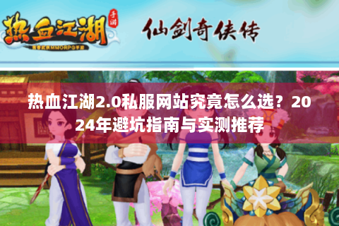 热血江湖2.0私服网站究竟怎么选？2024年避坑指南与实测推荐