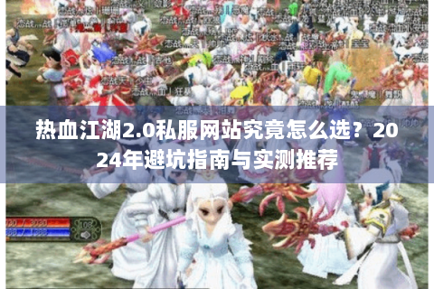 热血江湖2.0私服网站究竟怎么选？2024年避坑指南与实测推荐