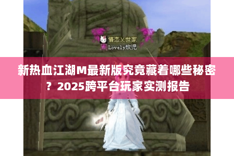 新热血江湖M最新版究竟藏着哪些秘密？2025跨平台玩家实测报告