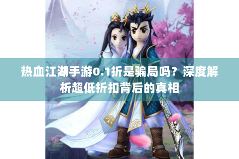 热血江湖手游0.1折是骗局吗？深度解析超低折扣背后的真相