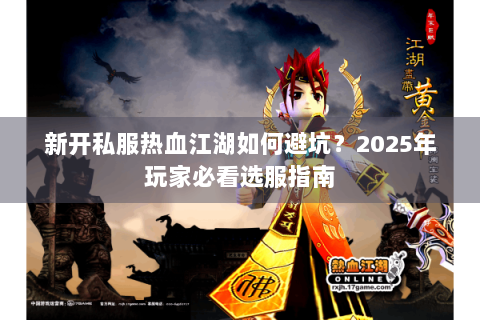 新开私服热血江湖如何避坑？2025年玩家必看选服指南