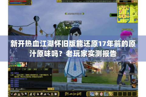 新开热血江湖怀旧版能还原17年前的原汁原味吗？老玩家实测报告