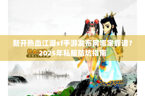 新开热血江湖sf手游发布网哪家靠谱？2025年私服防坑指南
