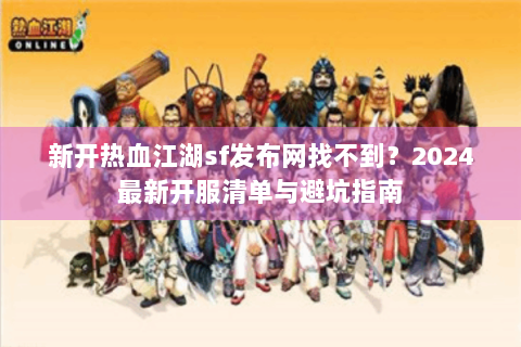 新开热血江湖sf发布网找不到？2024最新开服清单与避坑指南