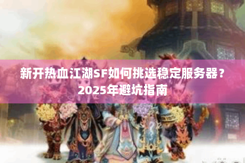 新开热血江湖SF如何挑选稳定服务器？2025年避坑指南