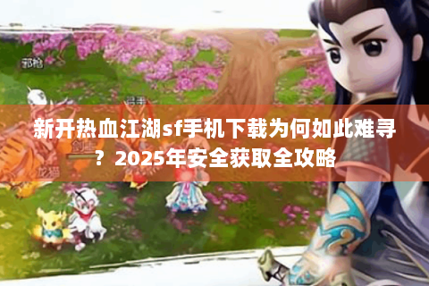 新开热血江湖sf手机下载为何如此难寻？2025年安全获取全攻略