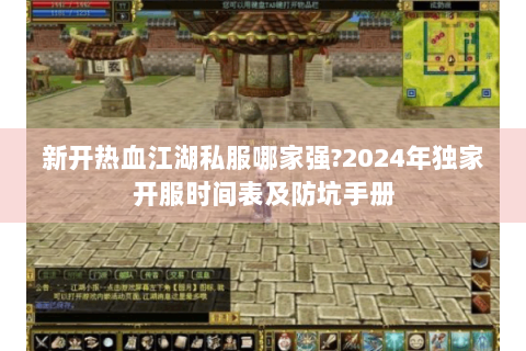 新开热血江湖私服哪家强?2024年独家开服时间表及防坑手册