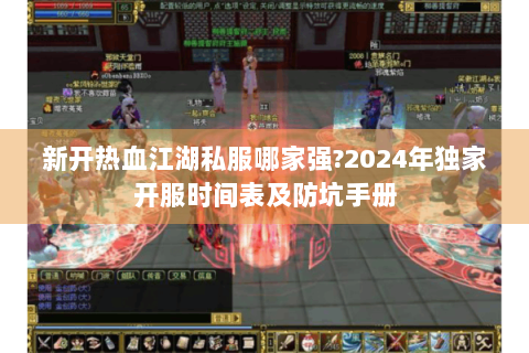新开热血江湖私服哪家强?2024年独家开服时间表及防坑手册