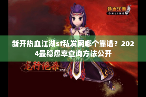 新开热血江湖sf私发网哪个靠谱？2024最稳爆率查询方法公开