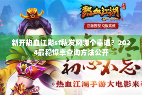 新开热血江湖sf私发网哪个靠谱？2024最稳爆率查询方法公开