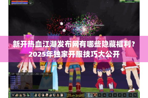 新开热血江湖发布网有哪些隐藏福利？2025年独家开服技巧大公开