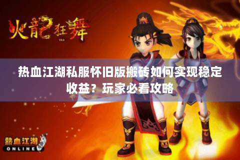 热血江湖私服怀旧版搬砖如何实现稳定收益？玩家必看攻略