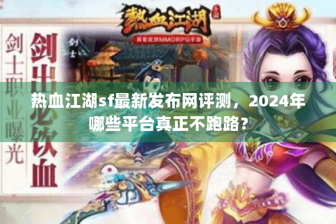 热血江湖sf最新发布网评测，2024年哪些平台真正不跑路？