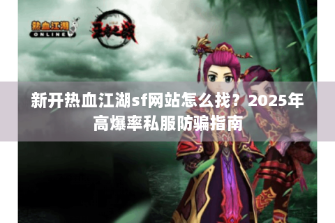 新开热血江湖sf网站怎么找？2025年高爆率私服防骗指南