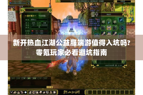 新开热血江湖公益服端游值得入坑吗?零氪玩家必看避坑指南