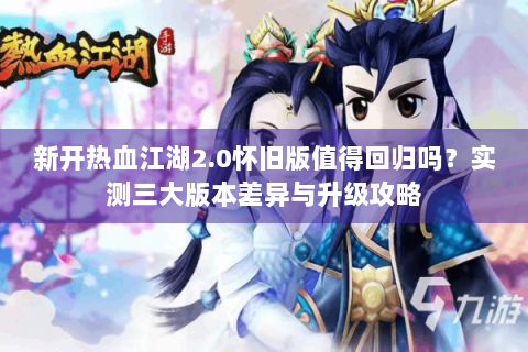 新开热血江湖2.0怀旧版值得回归吗？实测三大版本差异与升级攻略