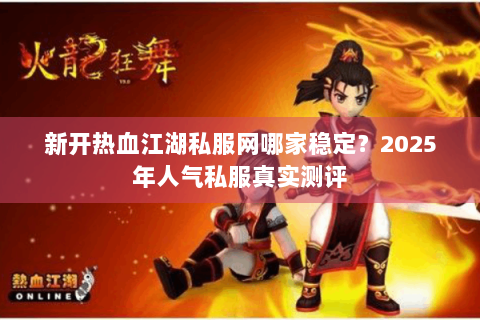 新开热血江湖私服网哪家稳定？2025年人气私服真实测评