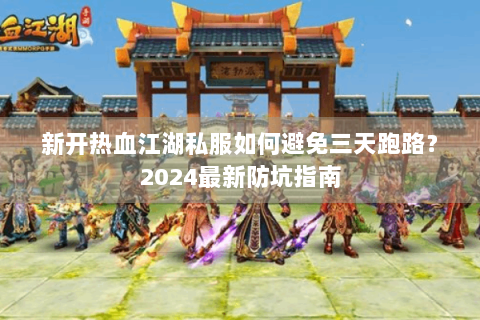 新开热血江湖私服如何避免三天跑路？2024最新防坑指南