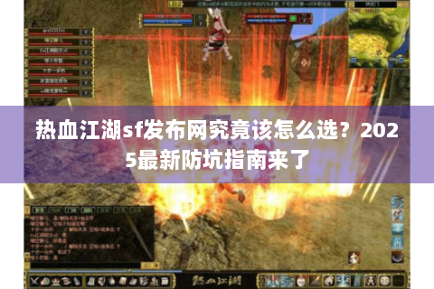 热血江湖sf发布网究竟该怎么选？2025最新防坑指南来了