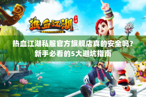 热血江湖私服官方旗舰店真的安全吗？新手必看的5大避坑指南