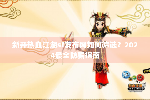 新开热血江湖sf发布网如何筛选？2024最全防骗指南