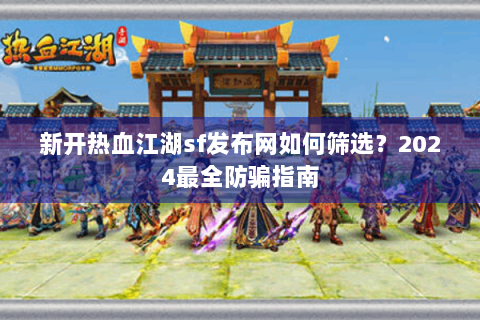 新开热血江湖sf发布网如何筛选？2024最全防骗指南