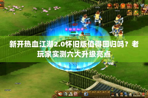 新开热血江湖2.0怀旧版值得回归吗？老玩家实测六大升级亮点