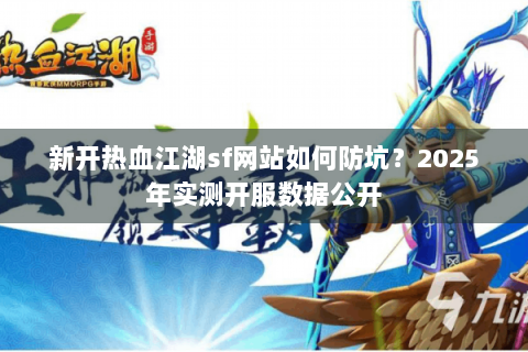 新开热血江湖sf网站如何防坑？2025年实测开服数据公开